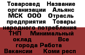 Товаровед › Название организации ­ Альянс-МСК, ООО › Отрасль предприятия ­ Товары народного потребления (ТНП) › Минимальный оклад ­ 30 000 - Все города Работа » Вакансии   . Коми респ.